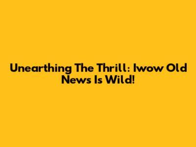 Unearthing The Thrill: Iwow Old News Is Wild!