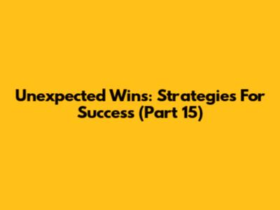 Unexpected Wins: Strategies For Success (Part 15)