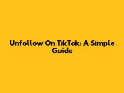 Unfollow On TikTok: A Simple Guide