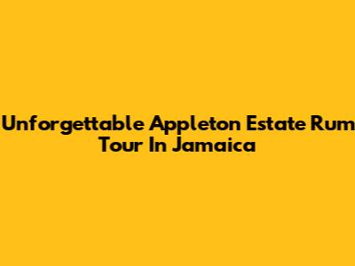 Unforgettable Appleton Estate Rum Tour In Jamaica