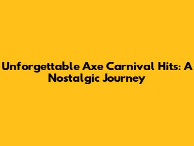 Unforgettable Axe Carnival Hits: A Nostalgic Journey
