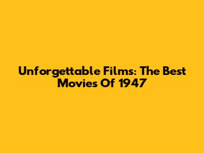 Unforgettable Films: The Best Movies Of 1947