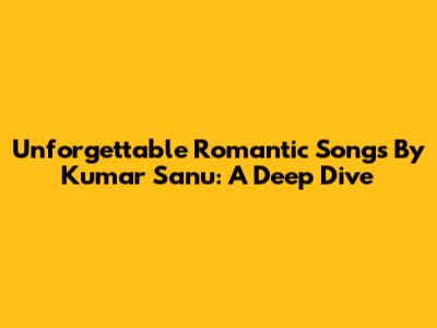 Unforgettable Romantic Songs By Kumar Sanu: A Deep Dive