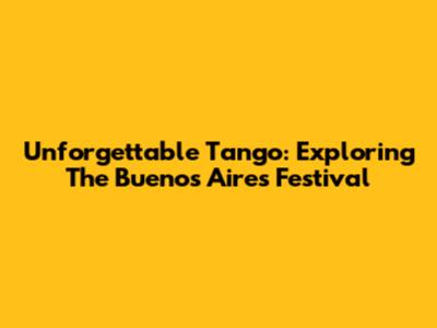 Unforgettable Tango: Exploring The Buenos Aires Festival