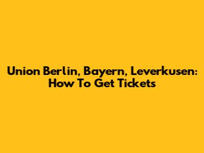Union Berlin, Bayern, Leverkusen: How To Get Tickets