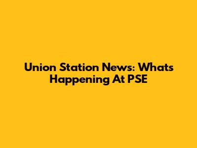 Union Station News: What's Happening At PSE