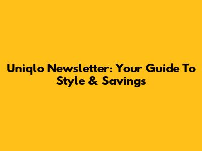 Uniqlo Newsletter: Your Guide To Style & Savings