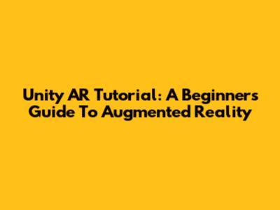 Unity AR Tutorial: A Beginner's Guide To Augmented Reality