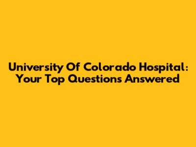 University Of Colorado Hospital: Your Top Questions Answered