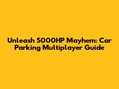 Unleash 5000HP Mayhem: Car Parking Multiplayer Guide