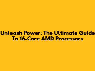 Unleash Power: The Ultimate Guide To 16-Core AMD Processors
