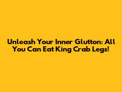 Unleash Your Inner Glutton: All You Can Eat King Crab Legs!