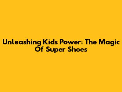 Unleashing Kids' Power: The Magic Of Super Shoes