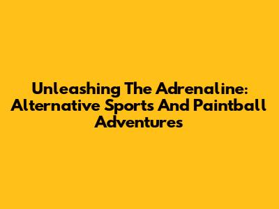 Unleashing The Adrenaline: Alternative Sports And Paintball Adventures