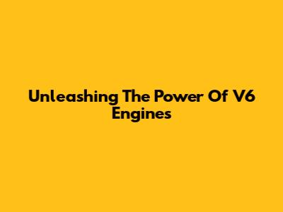 Unleashing The Power Of V6 Engines