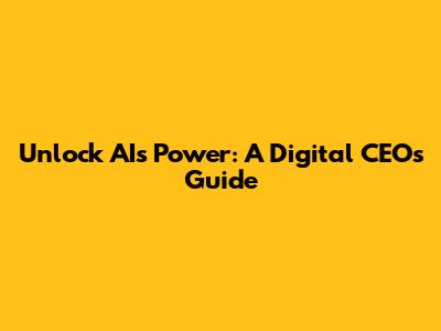 Unlock AI's Power: A Digital CEO's Guide