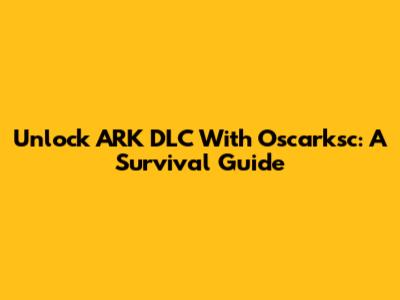 Unlock ARK DLC With Oscarksc: A Survival Guide
