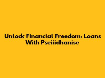 Unlock Financial Freedom: Loans With Pseiiidhanise