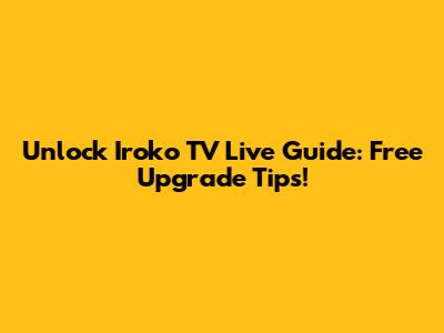Unlock Iroko TV Live Guide: Free Upgrade Tips!