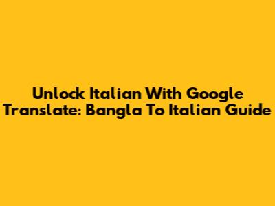 Unlock Italian With Google Translate: Bangla To Italian Guide