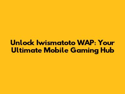 Unlock Iwismatoto WAP: Your Ultimate Mobile Gaming Hub