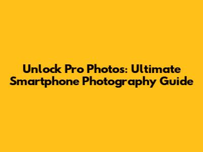 Unlock Pro Photos: Ultimate Smartphone Photography Guide