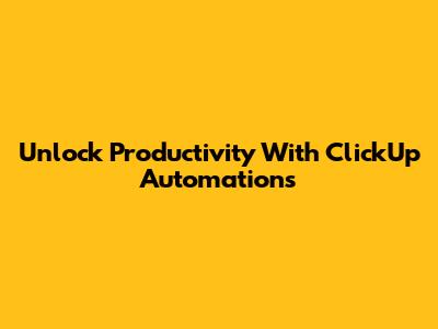 Unlock Productivity With ClickUp Automations