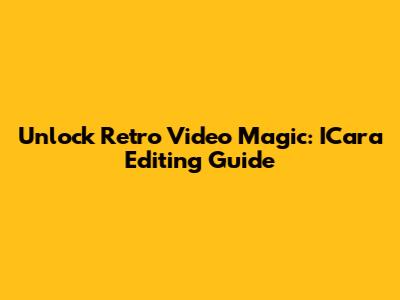 Unlock Retro Video Magic: ICara Editing Guide