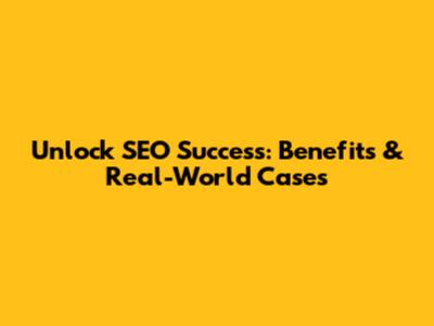 Unlock SEO Success: Benefits & Real-World Cases