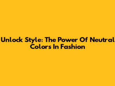 Unlock Style: The Power Of Neutral Colors In Fashion