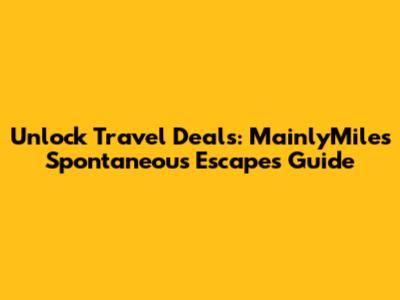 Unlock Travel Deals: MainlyMiles Spontaneous Escapes Guide