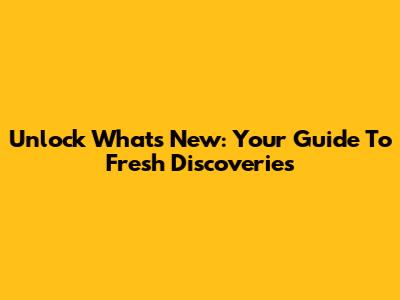 Unlock What's New: Your Guide To Fresh Discoveries