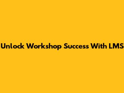 Unlock Workshop Success With LMS