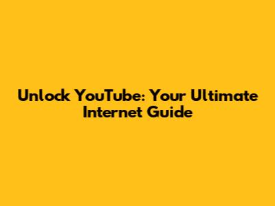 Unlock YouTube: Your Ultimate Internet Guide