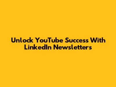 Unlock YouTube Success With LinkedIn Newsletters