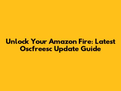 Unlock Your Amazon Fire: Latest Oscfreesc Update Guide