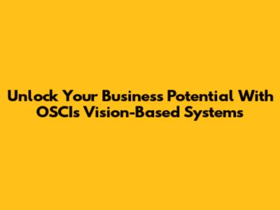 Unlock Your Business Potential With OSCI's Vision-Based Systems