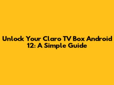 Unlock Your Claro TV Box Android 12: A Simple Guide
