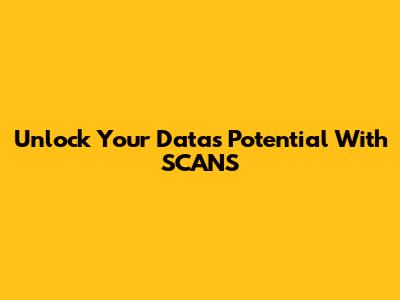 Unlock Your Data's Potential With SCANS