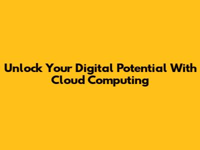 Unlock Your Digital Potential With Cloud Computing