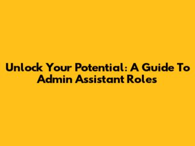 Unlock Your Potential: A Guide To Admin Assistant Roles