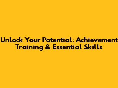 Unlock Your Potential: Achievement Training & Essential Skills