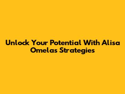 Unlock Your Potential With Alisa Omela's Strategies