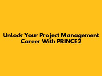 Unlock Your Project Management Career With PRINCE2