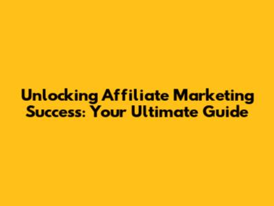 Unlocking Affiliate Marketing Success: Your Ultimate Guide