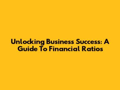 Unlocking Business Success: A Guide To Financial Ratios