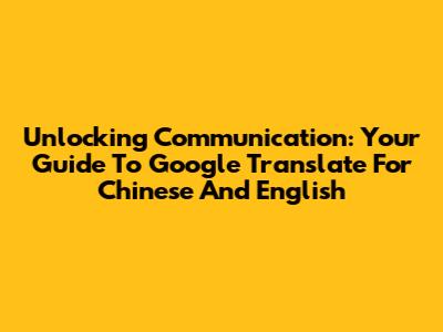 Unlocking Communication: Your Guide To Google Translate For Chinese And English