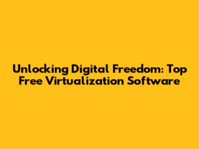 Unlocking Digital Freedom: Top Free Virtualization Software