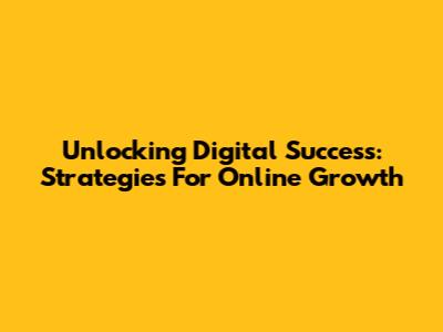Unlocking Digital Success: Strategies For Online Growth