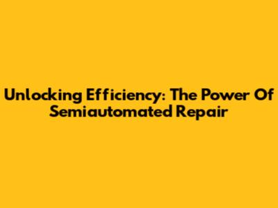Unlocking Efficiency: The Power Of Semiautomated Repair